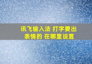 讯飞输入法 打字要出 表情的 在哪里设置